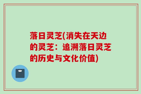 落日灵芝(消失在天边的灵芝：追溯落日灵芝的历史与文化价值)
