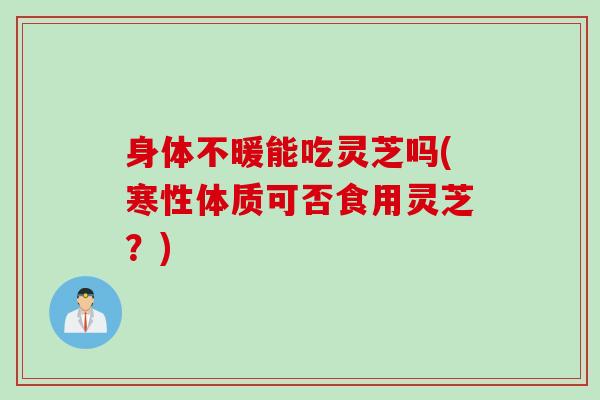身体不暖能吃灵芝吗(寒性体质可否食用灵芝？)