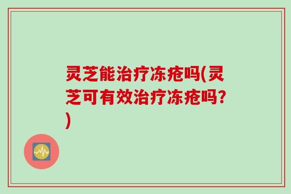 灵芝能治疗冻疮吗(灵芝可有效治疗冻疮吗？)
