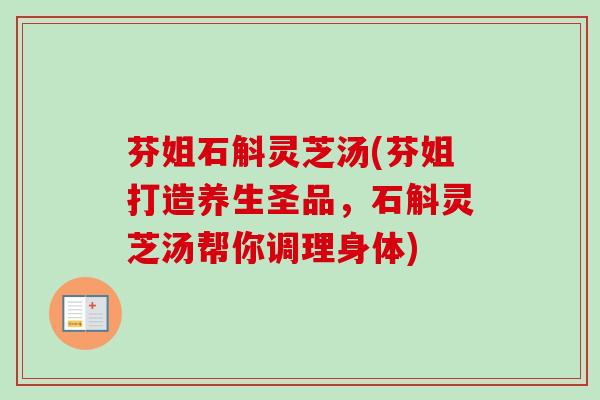 芬姐石斛灵芝汤(芬姐打造养生圣品，石斛灵芝汤帮你调理身体)