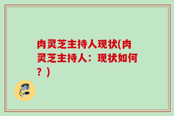 肉灵芝主持人现状(肉灵芝主持人：现状如何？)