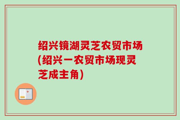 绍兴镜湖灵芝农贸市场(绍兴一农贸市场现灵芝成主角) 绍兴镜湖灵芝农贸市场(绍兴一农贸市场现灵芝成主角)