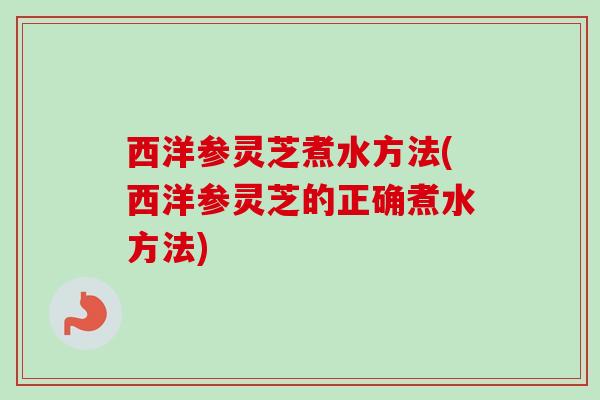 西洋参灵芝煮水方法(西洋参灵芝的正确煮水方法)