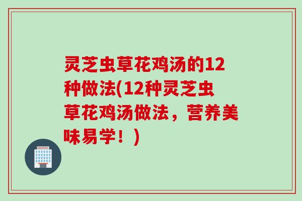 灵芝虫草花鸡汤的12种做法(12种灵芝虫草花鸡汤做法，营养美味易学！)