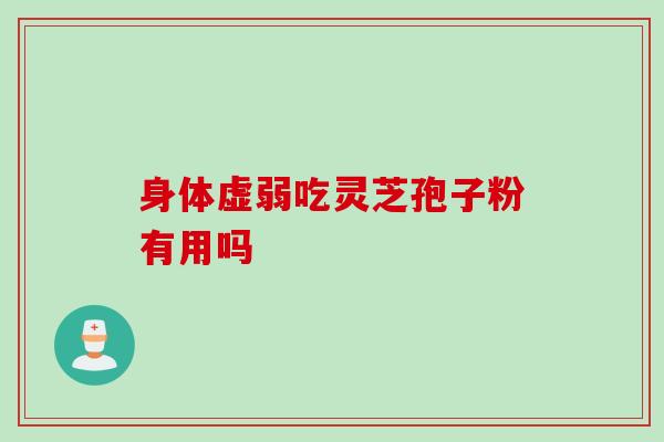 身体虚弱吃灵芝孢子粉有用吗