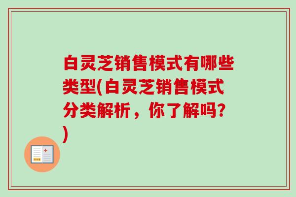 白灵芝销售模式有哪些类型(白灵芝销售模式分类解析,你了解吗?) 白灵芝销售模式有哪些类型(白灵芝销售模式分类解析,你了解吗?)