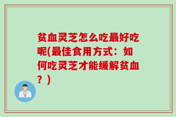 贫血灵芝怎么吃最好吃呢(最佳食用方式：如何吃灵芝才能缓解贫血？)