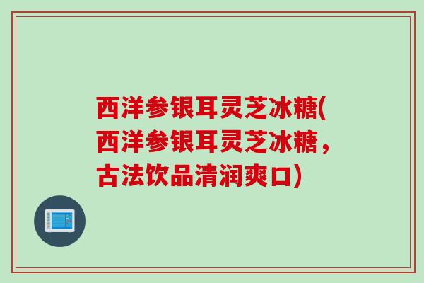 西洋参银耳灵芝冰糖(西洋参银耳灵芝冰糖，古法饮品清润爽口)