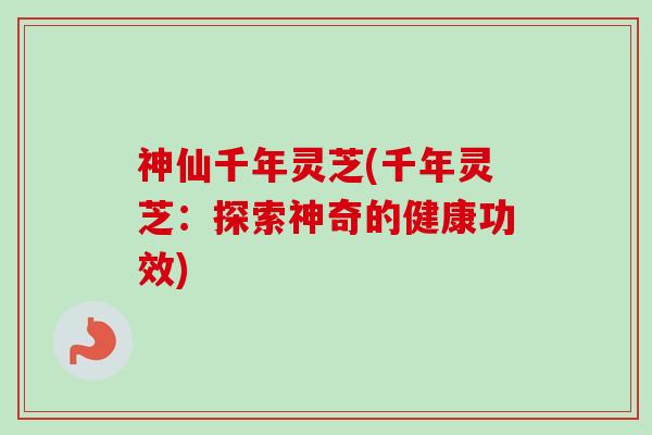 神仙千年灵芝(千年灵芝：探索神奇的健康功效)