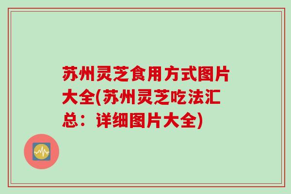 苏州灵芝食用方式图片大全(苏州灵芝吃法汇总：详细图片大全)