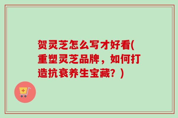 贺灵芝怎么写才好看(重塑灵芝品牌，如何打造抗衰养生宝藏？)