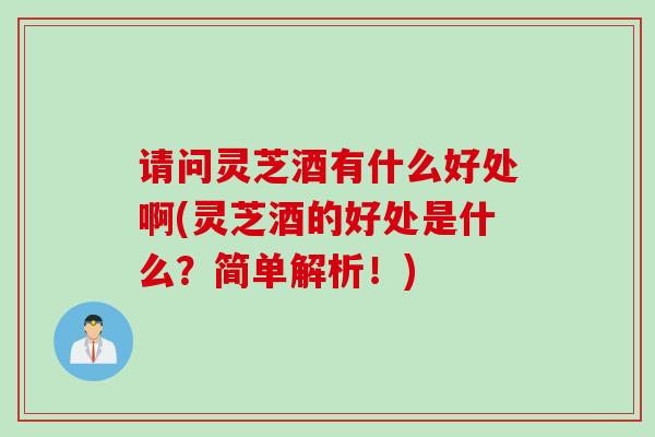 请问灵芝酒有什么好处啊(灵芝酒的好处是什么？简单解析！)