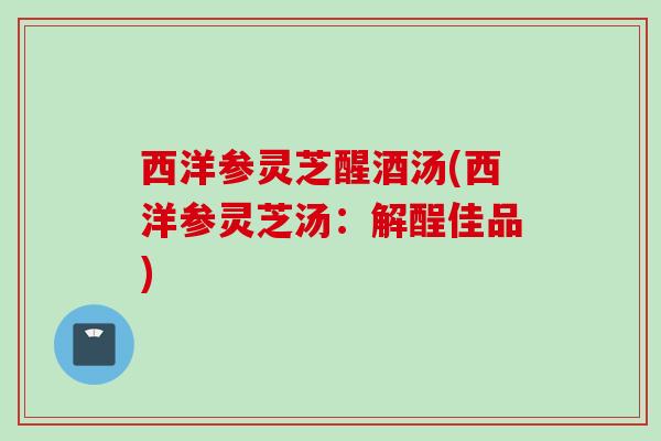 西洋参灵芝醒酒汤(西洋参灵芝汤:解酲佳品) 西洋参灵芝醒酒汤(西洋参灵芝汤:解酲佳品)