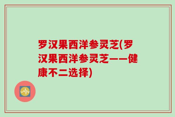 罗汉果西洋参灵芝(罗汉果西洋参灵芝——健康不二选择)