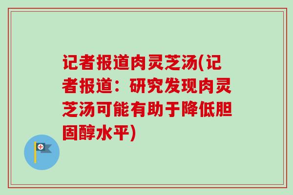 记者报道肉灵芝汤(记者报道：研究发现肉灵芝汤可能有助于降低胆固醇水平)
