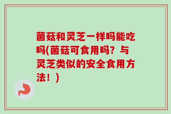 菌菇和灵芝一样吗能吃吗(菌菇可食用吗？与灵芝类似的安全食用方法！)