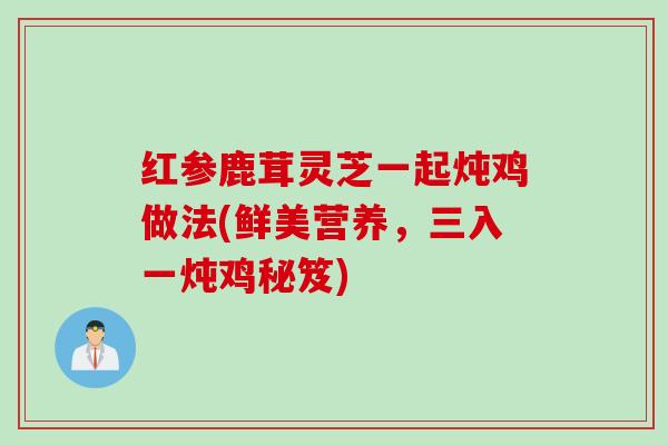 红参鹿茸灵芝一起炖鸡做法(鲜美营养，三入一炖鸡秘笈)