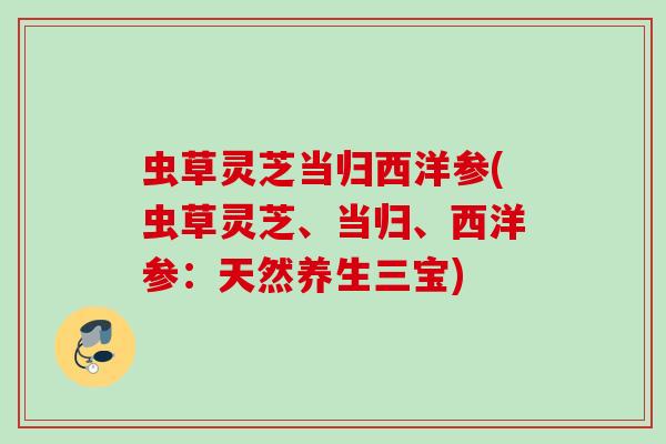 虫草灵芝当归西洋参(虫草灵芝、当归、西洋参：天然养生三宝)
