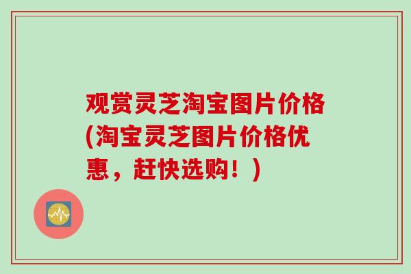 观赏灵芝淘宝图片价格(淘宝灵芝图片价格优惠，赶快选购！)