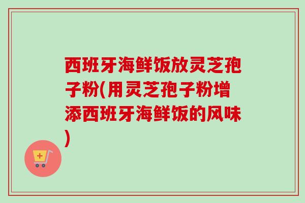 西班牙海鲜饭放灵芝孢子粉(用灵芝孢子粉增添西班牙海鲜饭的风味)