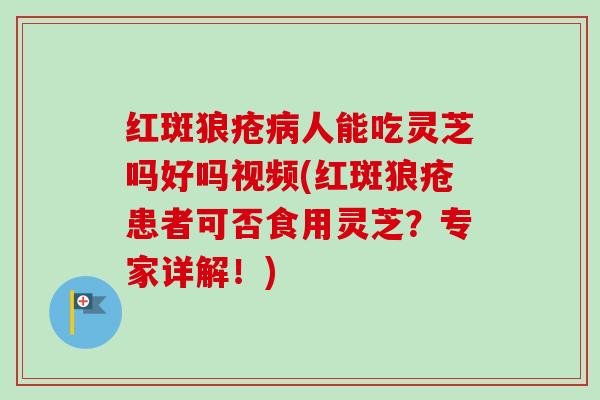红斑狼疮病人能吃灵芝吗好吗视频(红斑狼疮患者可否食用灵芝？专家详解！)