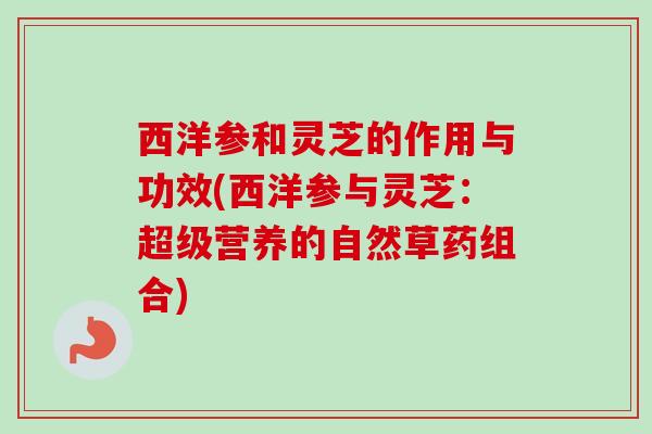 西洋参和灵芝的作用与功效(西洋参与灵芝：超级营养的自然草药组合)