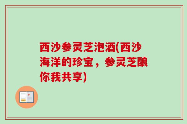 西沙参灵芝泡酒(西沙海洋的珍宝，参灵芝酿你我共享)