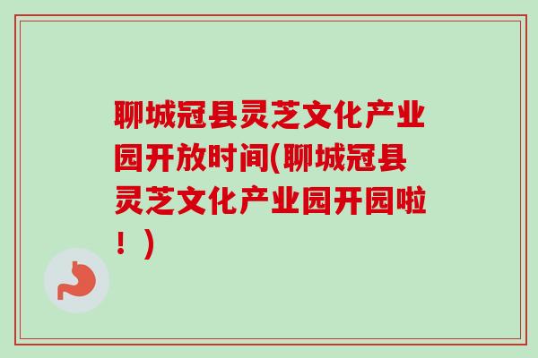 聊城冠县灵芝文化产业园开放时间(聊城冠县灵芝文化产业园开园啦！)