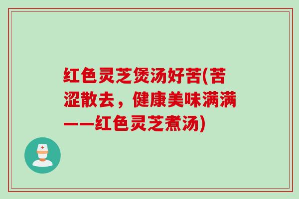 红色灵芝煲汤好苦(苦涩散去，健康美味满满——红色灵芝煮汤)