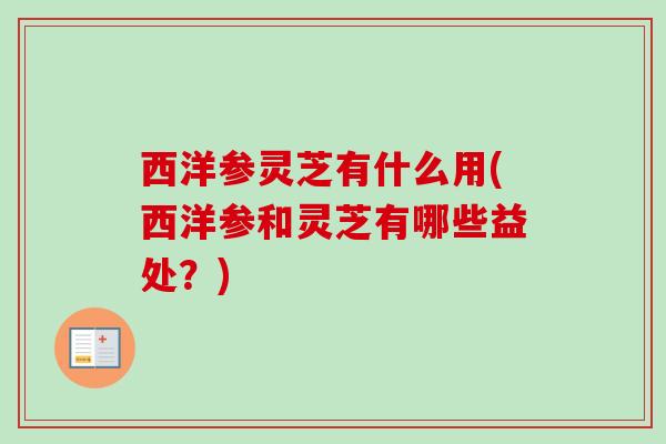西洋参灵芝有什么用(西洋参和灵芝有哪些益处？)