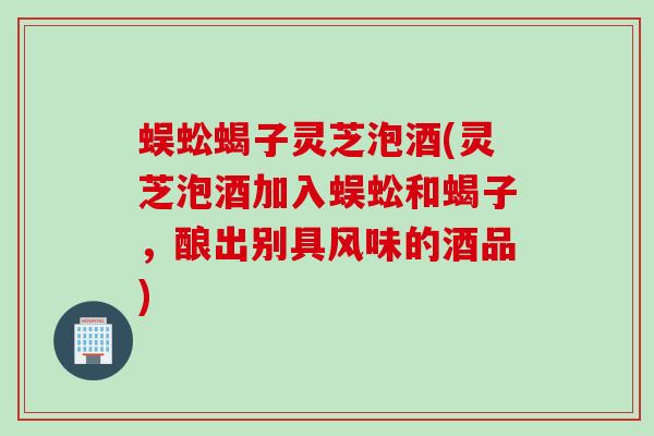 蜈蚣蝎子灵芝泡酒(灵芝泡酒加入蜈蚣和蝎子，酿出别具风味的酒品)