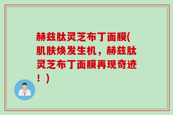 赫兹肽灵芝布丁面膜(肌肤焕发生机，赫兹肽灵芝布丁面膜再现奇迹！)