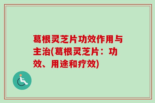 葛根灵芝片功效作用与主治(葛根灵芝片：功效、用途和疗效)
