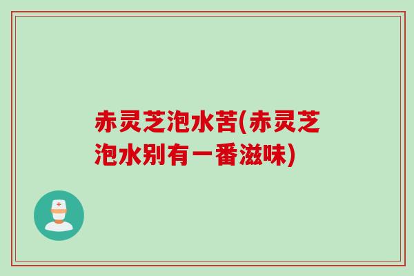 赤灵芝泡水苦(赤灵芝泡水别有一番滋味)