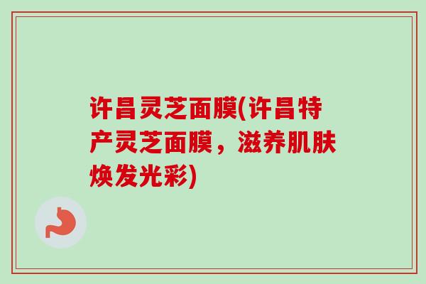 许昌灵芝面膜(许昌特产灵芝面膜，滋养肌肤焕发光彩)