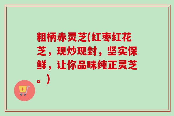 粗柄赤灵芝(红枣红花芝，现炒现封，坚实保鲜，让你品味纯正灵芝。)