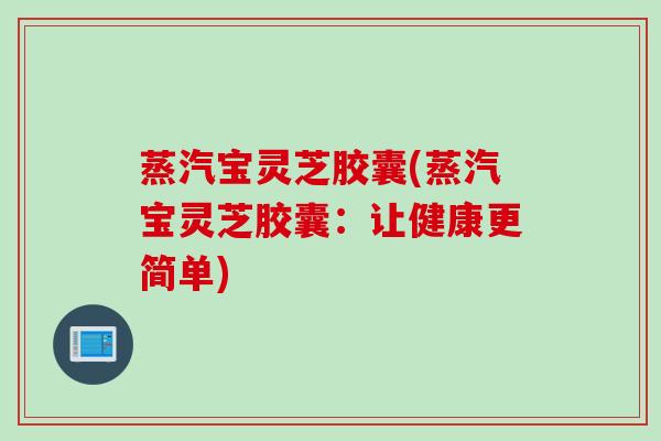 蒸汽宝灵芝胶囊(蒸汽宝灵芝胶囊：让健康更简单)