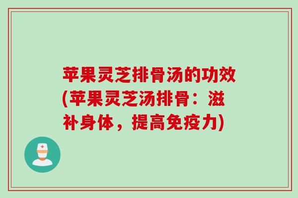 苹果灵芝排骨汤的功效(苹果灵芝汤排骨：滋补身体，提高免疫力)