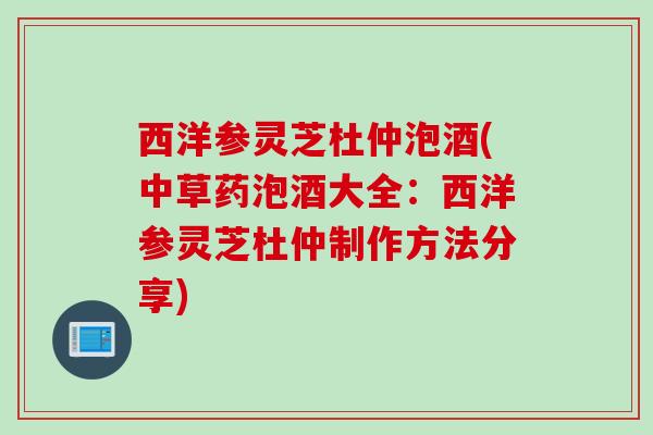 西洋参灵芝杜仲泡酒(中草药泡酒大全：西洋参灵芝杜仲制作方法分享)