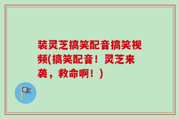 装灵芝搞笑配音搞笑视频(搞笑配音！灵芝来袭，救命啊！)