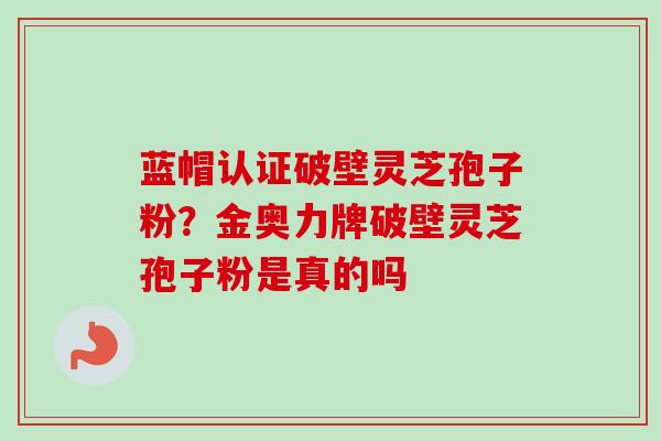 蓝帽认证破壁灵芝孢子粉？金奥力牌破壁灵芝孢子粉是真的吗