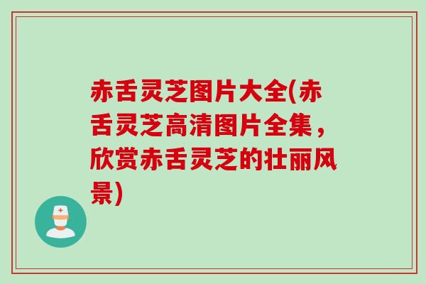 赤舌灵芝图片大全(赤舌灵芝高清图片全集，欣赏赤舌灵芝的壮丽风景)