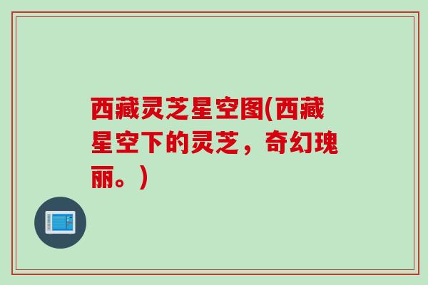 西藏灵芝星空图(西藏星空下的灵芝，奇幻瑰丽。)