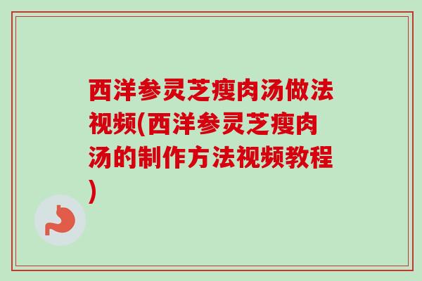 西洋参灵芝瘦肉汤做法视频(西洋参灵芝瘦肉汤的制作方法视频教程)