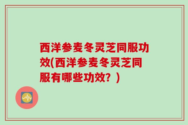 西洋参麦冬灵芝同服功效(西洋参麦冬灵芝同服有哪些功效？)