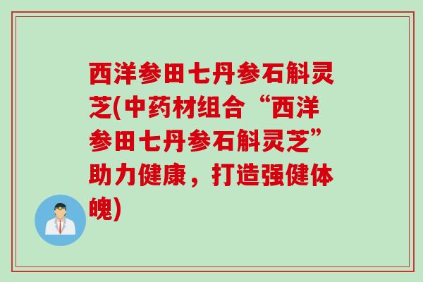 西洋参田七丹参石斛灵芝(中药材组合“西洋参田七丹参石斛灵芝”助力健康，打造强健体魄)