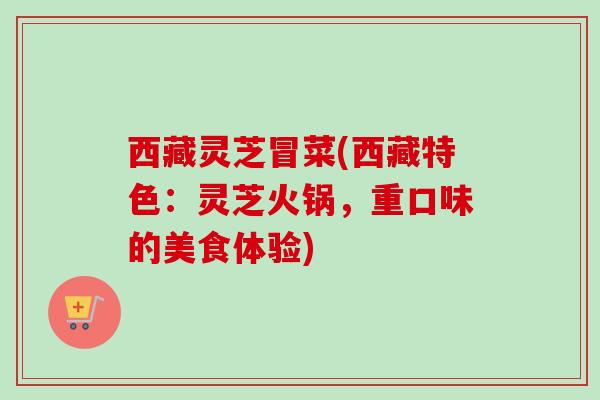 西藏灵芝冒菜(西藏特色：灵芝火锅，重口味的美食体验)