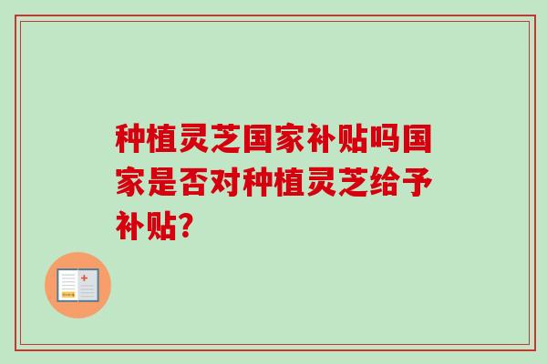 种植灵芝国家补贴吗国家是否对种植灵芝给予补贴？