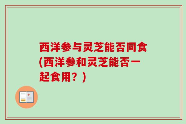 西洋参与灵芝能否同食(西洋参和灵芝能否一起食用？)