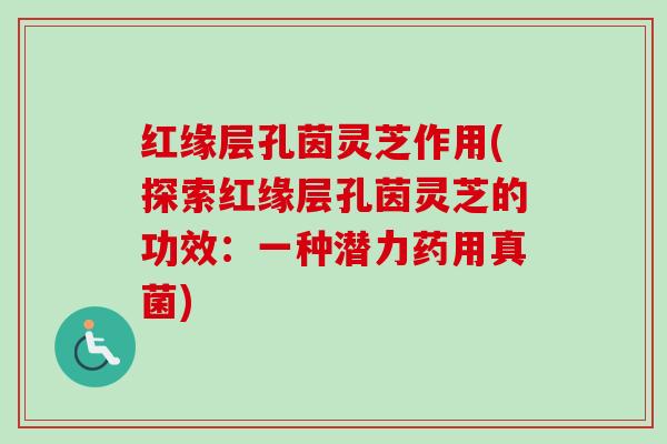 红缘层孔茵灵芝作用(探索红缘层孔茵灵芝的功效：一种潜力药用真菌)